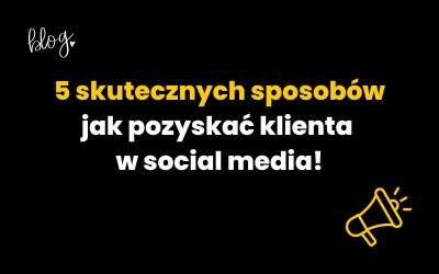 5 skutecznych sposobów jak pozyskać klienta w social media!