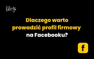Dlaczego warto prowadzić profil firmowy na Facebooku? 