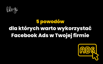 Facebook Ads | 5 powodów, dlaczego warto z nich korzystać!