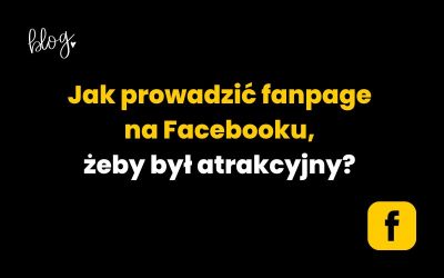 Jak prowadzić fanpage na Facebooku, aby był atrakcyjny? 5 najważniejszych rad!