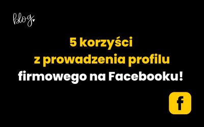 5 korzyści z prowadzenia profilu firmowego na Facebooku! 