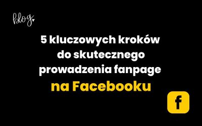 5 kluczowych kroków do skutecznego prowadzenia fanpage na Facebooku