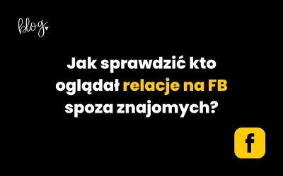 Jak sprawdzić kto oglądał relacje na FB spoza znajomych?