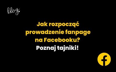 Jak rozpocząć prowadzenie fanpage na Facebooku? Poznaj tajniki!