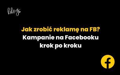 Jak zrobić reklamę na FB? Kampanie na Facebooku krok po kroku
