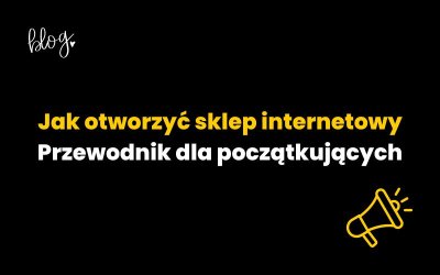 Jak otworzyć sklep internetowy? Przewodnik dla początkujących