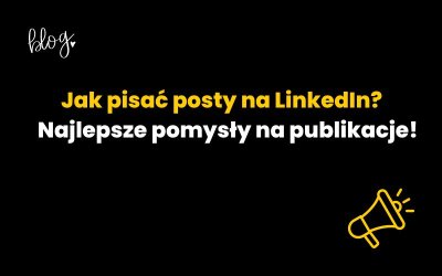 Jak pisać posty na LinkedIn? Najlepsze pomysły na publikacje!