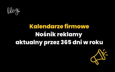 Kalendarze firmowe: nośnik reklamy aktualny przez 365 dni w roku