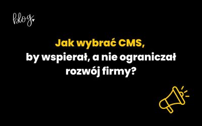 Jak wybrać CMS, by wspierał, a nie ograniczał rozwój firmy?
