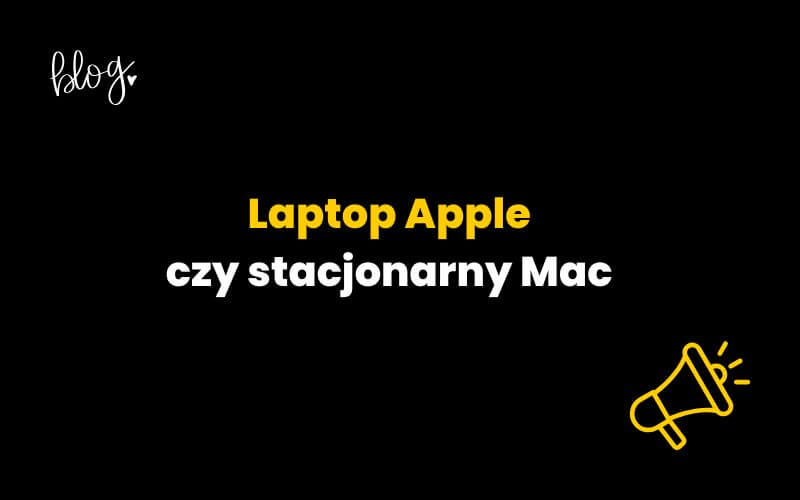 Laptop Apple czy stacjonarny Mac – jak dobrać sprzęt Apple do pracy w agencji?